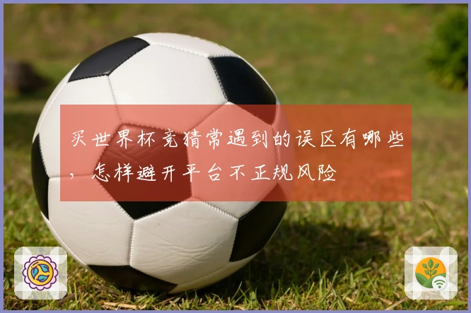 买世界杯竞猜常遇到的误区有哪些，怎样避开平台不正规风险