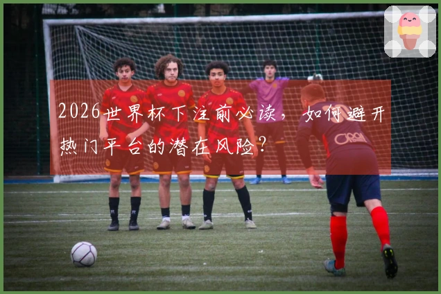 2026世界杯下注前必读，如何避开热门平台的潜在风险？
