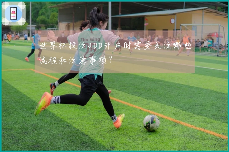 世界杯投注app开户时需要关注哪些流程和注意事项？