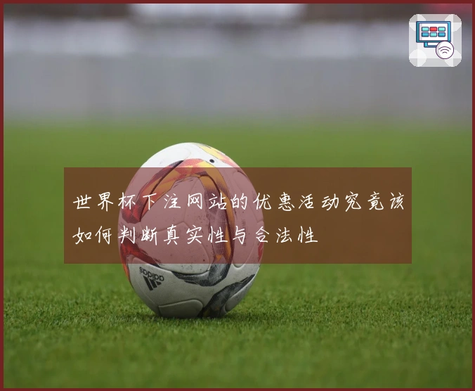 世界杯下注网站的优惠活动究竟该如何判断真实性与合法性