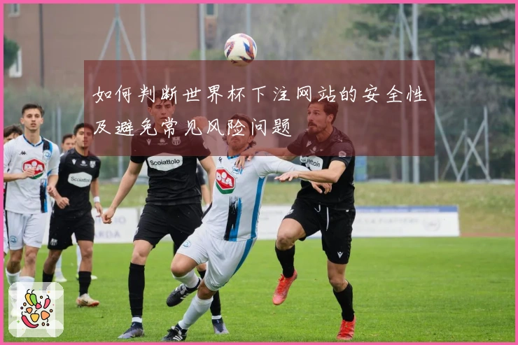 如何判断世界杯下注网站的安全性及避免常见风险问题