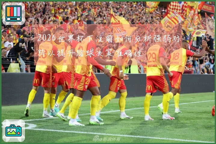 2026世界杯下注前如何分析强弱对阵以提升赌球决策准确性
