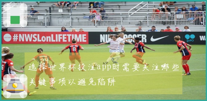 选择世界杯投注app时需要关注哪些关键事项以避免陷阱