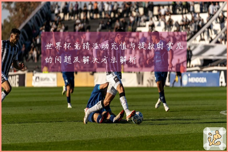 世界杯竞猜活动充值与提款时常见的问题及解决方法解析